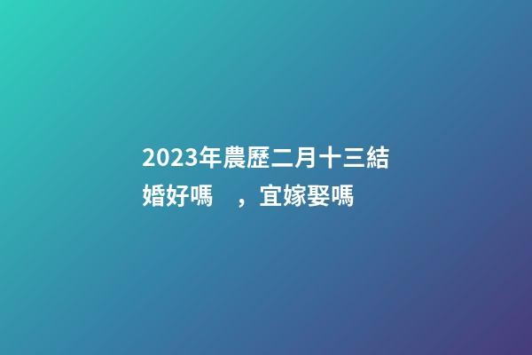 2023年農歷二月十三結婚好嗎，宜嫁娶嗎